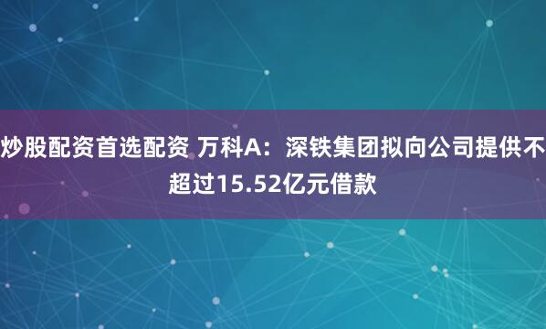 炒股配资首选配资 万科A：深铁集团拟向公司提供不超过15.52亿元借款