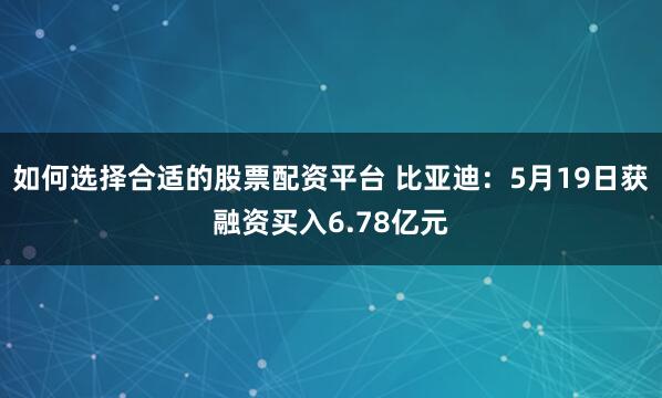 如何选择合适的股票配资平台 比亚迪：5月19日获融资买入6.78亿元
