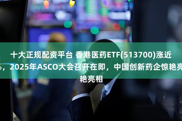 十大正规配资平台 香港医药ETF(513700)涨近2%，2025年ASCO大会召开在即，中国创新药企惊艳亮相