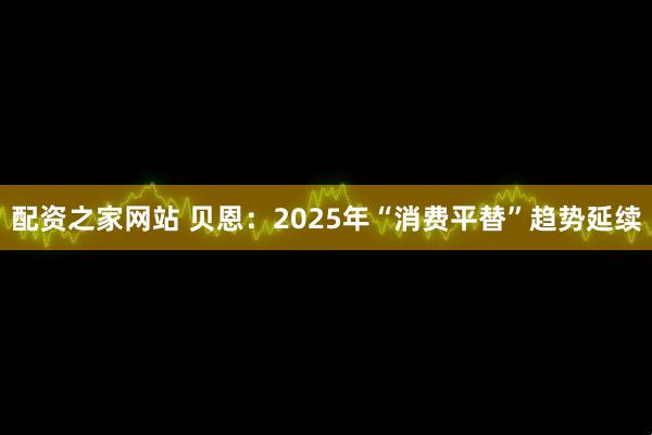 配资之家网站 贝恩：2025年“消费平替”趋势延续
