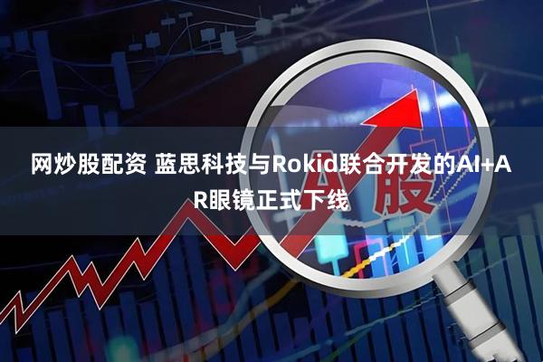 网炒股配资 蓝思科技与Rokid联合开发的AI+AR眼镜正式下线