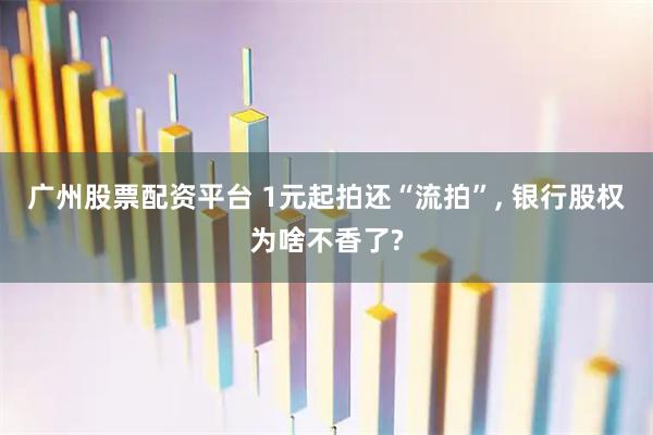 广州股票配资平台 1元起拍还“流拍”, 银行股权为啥不香了?