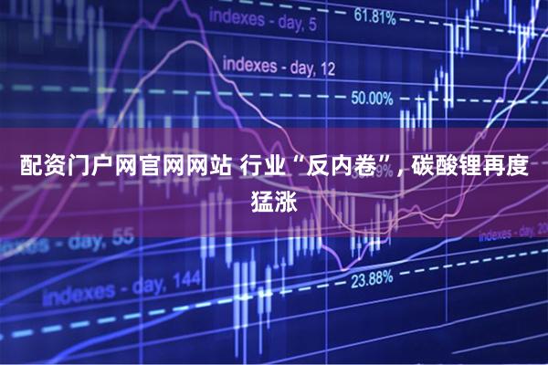 配资门户网官网网站 行业“反内卷”, 碳酸锂再度猛涨