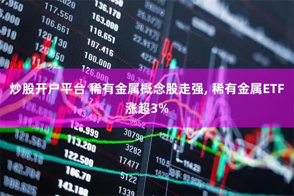 炒股开户平台 稀有金属概念股走强, 稀有金属ETF涨超3%