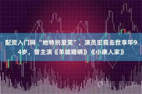 配资入门网 “她特别爱笑”，演员宏霞去世享年94岁，曾主演《羊城暗哨》《小康人家》