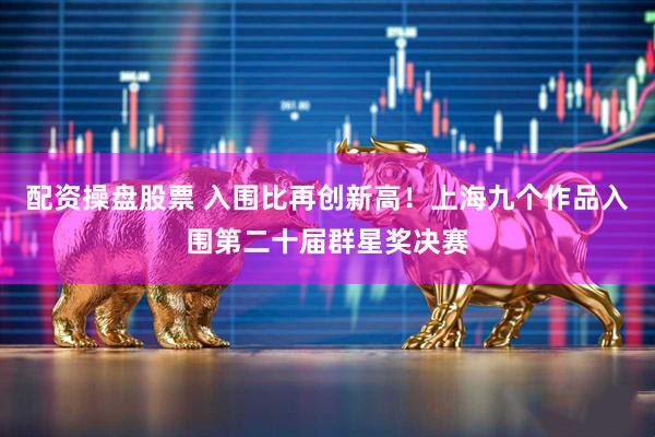 配资操盘股票 入围比再创新高！上海九个作品入围第二十届群星奖决赛