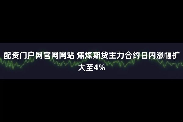 配资门户网官网网站 焦煤期货主力合约日内涨幅扩大至4%