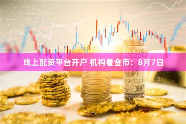 线上配资平台开户 机构看金市：8月7日