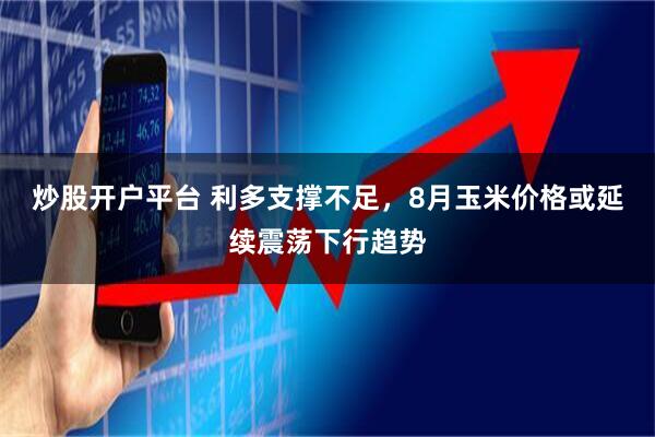 炒股开户平台 利多支撑不足，8月玉米价格或延续震荡下行趋势