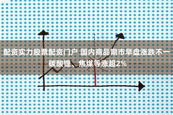 配资实力股票配资门户 国内商品期市早盘涨跌不一 碳酸锂、焦煤等涨超2%