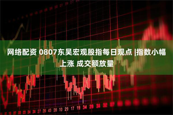 网络配资 0807东吴宏观股指每日观点 |指数小幅上涨 成交额放量
