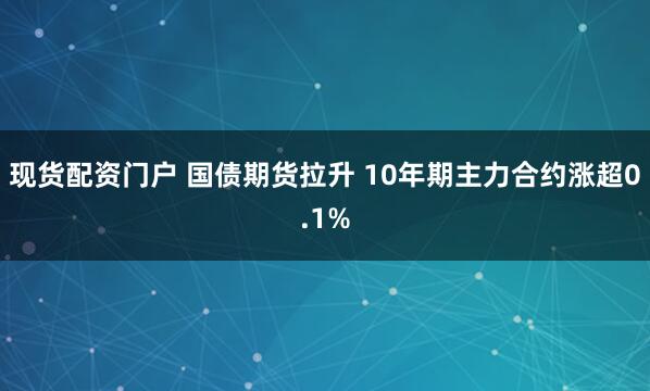 现货配资门户 国债期货拉升 10年期主力合约涨超0.1%