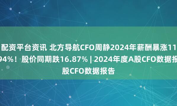 配资平台资讯 北方导航CFO周静2024年薪酬暴涨117.94%！股价同期跌16.87% | 2024年度A股CFO数据报告