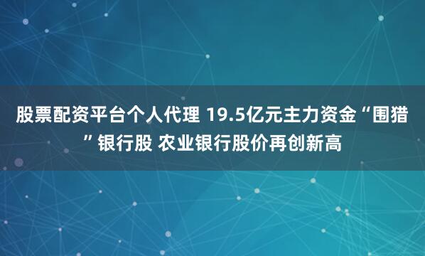 股票配资平台个人代理 19.5亿元主力资金“围猎”银行股 农业银行股价再创新高