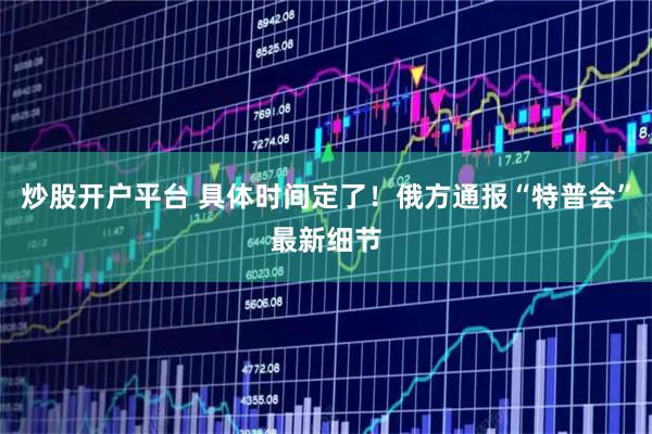 炒股开户平台 具体时间定了！俄方通报“特普会”最新细节