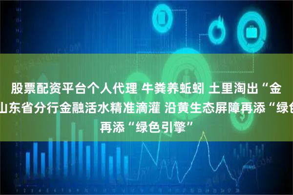 股票配资平台个人代理 牛粪养蚯蚓 土里淘出“金”建行山东省分行金融活水精准滴灌 沿黄生态屏障再添“绿色引擎”