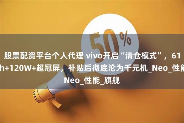 股票配资平台个人代理 vivo开启“清仓模式”，6100mAh+120W+超冠屏，补贴后彻底沦为千元机_Neo_性能_旗舰