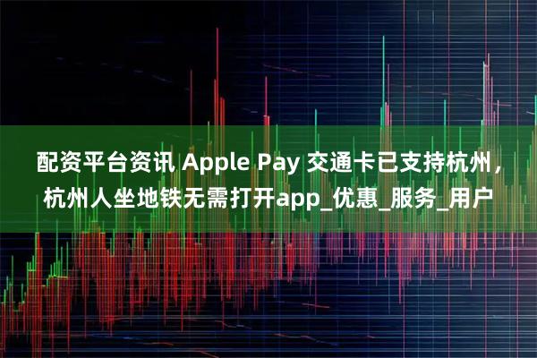 配资平台资讯 Apple Pay 交通卡已支持杭州，杭州人坐地铁无需打开app_优惠_服务_用户