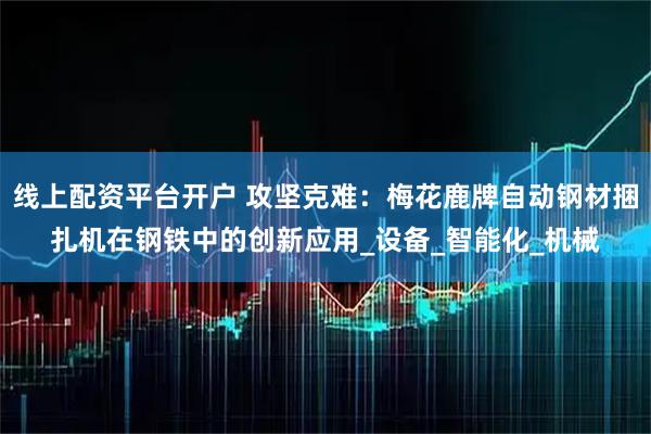线上配资平台开户 攻坚克难：梅花鹿牌自动钢材捆扎机在钢铁中的创新应用_设备_智能化_机械