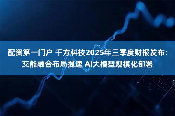 配资第一门户 千方科技2025年三季度财报发布：交能融合布局提速 AI大模型规模化部署