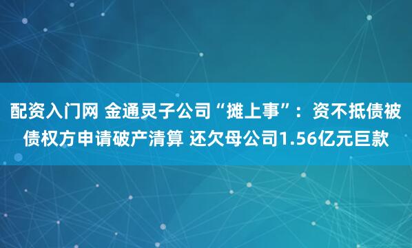 配资入门网 金通灵子公司“摊上事”：资不抵债被债权方申请破产清算 还欠母公司1.56亿元巨款