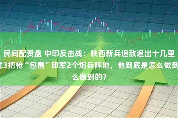 民间配资盘 中印反击战：陕西新兵追敌追出十几里，凭3把枪“包围”印军2个炮兵阵地，他到底是怎么做到的？